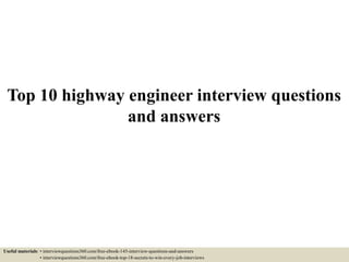 Top 10 highway engineer interview questions
and answers
Useful materials: • interviewquestions360.com/free-ebook-145-interview-questions-and-answers
• interviewquestions360.com/free-ebook-top-18-secrets-to-win-every-job-interviews
 