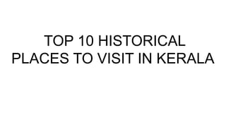 TOP 10 HISTORICAL
PLACES TO VISIT IN KERALA
 