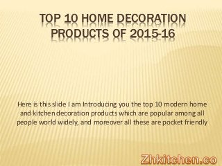 TOP 10 HOME DECORATION
PRODUCTS OF 2015-16
Here is this slide I am Introducing you the top 10 modern home
and kitchen decoration products which are popular among all
people world widely, and moreover all these are pocket friendly
 