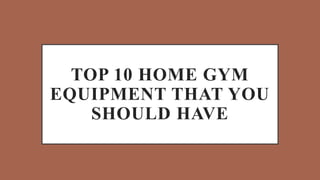 TOP 10 HOME GYM
EQUIPMENT THAT YOU
SHOULD HAVE
 
