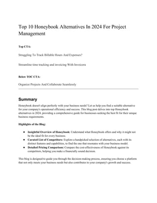 Top 10 Honeybook Alternatives In 2024 For Project
Management
Top CTA:
Struggling To Track Billable Hours And Expenses?
Streamline time tracking and invoicing With Invoicera
Below TOC CTA:
Organize Projects And Collaborate Seamlessly
Summary
Honeybook doesn't align perfectly with your business needs? Let us help you find a suitable alternative
for your company's operational efficiency and success. This blog post delves into top Honeybook
alternatives in 2024, providing a comprehensive guide for businesses seeking the best fit for their unique
business requirements.
Highlights of the Blog:
● Insightful Overview of Honeybook: Understand what Honeybook offers and why it might not
be the ideal fit for every business.
● Curated List of Competitors: Explore a handpicked selection of alternatives, each with its
distinct features and capabilities, to find the one that resonates with your business model.
● Detailed Pricing Comparison: Compare the cost-effectiveness of Honeybook against its
competitors, helping you make a financially sound decision.
This blog is designed to guide you through the decision-making process, ensuring you choose a platform
that not only meets your business needs but also contributes to your company's growth and success.
 