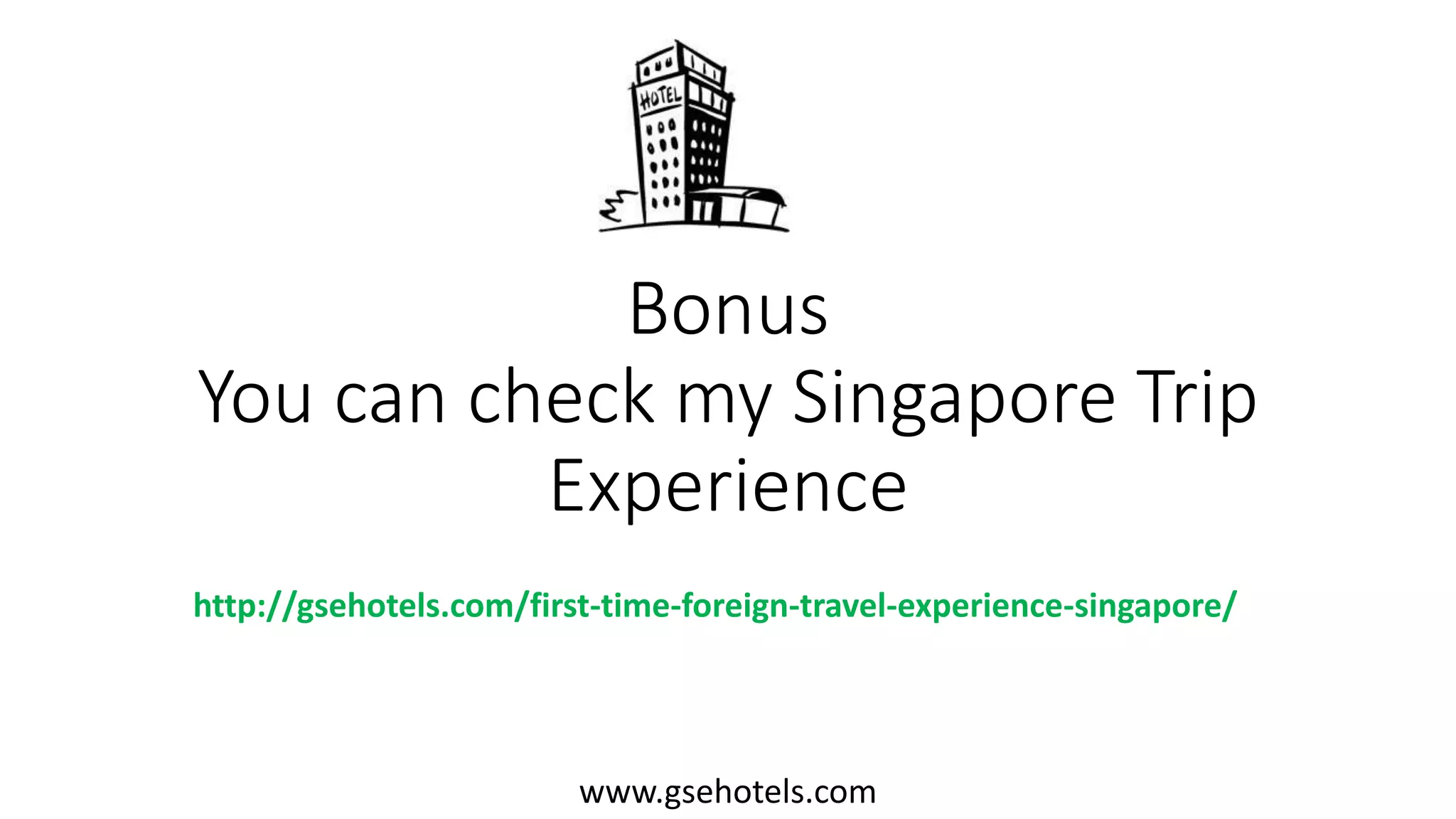 Bonus
You can check my Singapore Trip
Experience
www.gsehotels.com
http://gsehotels.com/first-time-foreign-travel-experience-singapore/