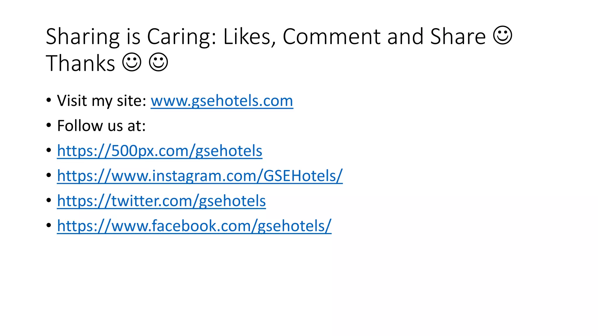 Sharing is Caring: Likes, Comment and Share
Thanks
• Visit my site: www.gsehotels.com
• Follow us at:
• https://500px.com/gsehotels
• https://www.instagram.com/GSEHotels/
• https://twitter.com/gsehotels
• https://www.facebook.com/gsehotels/