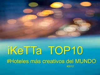 iKeTTa TOP10
#Hoteles más creativos del MUNDO
                     #2012
 