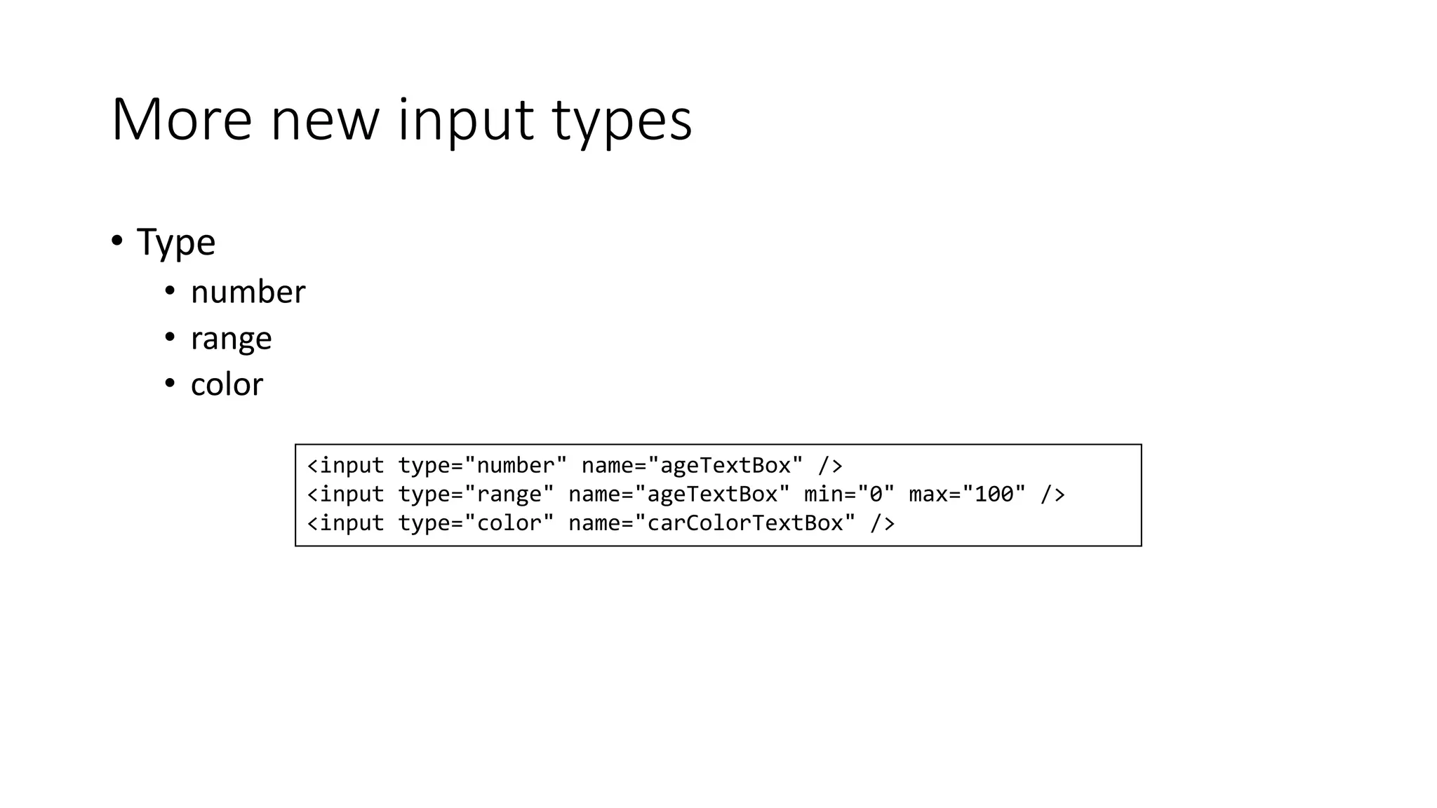 More new input types 
• Type 
• number 
• range 
• color 
<input type="number" name="ageTextBox" /> 
<input type="range" name="ageTextBox" min="0" max="100" /> 
<input type="color" name="carColorTextBox" /> 
 