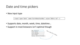 Date and time pickers 
• New input type 
<input type="date" name="birthDateTextBox" value="2014-1-16" /> 
• Supports date, month, week, time, datetime… 
• Support in most browsers isn’t optimal though 
 