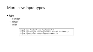 More new input types 
• Type 
• number 
• range 
• color 
<input type="number" name="ageTextBox" /> 
<input type="range" name="ageTextBox" min="0" max="100" /> 
<input type="color" name="carColorTextBox" /> 
 