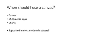 When should I use a canvas? 
• Games 
• Multimedia apps 
• Charts 
• Supported in most modern browsers! 
 