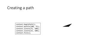 Creating a path 
context.beginPath(); 
context.moveTo(100, 75); 
context.lineTo(75, 100); 
context.lineTo(25, 100); 
context.fill(); 
 
