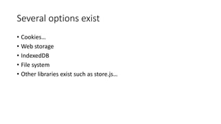 Several options exist 
• Cookies… 
• Web storage 
• IndexedDB 
• File system 
• Other libraries exist such as store.js… 
 