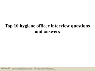 Top 10 hygiene officer interview questions
and answers
Useful materials: • interviewquestions360.com/free-ebook-145-interview-questions-and-answers
• interviewquestions360.com/free-ebook-top-18-secrets-to-win-every-job-interviews
 