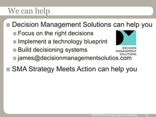 ©2010 Decision Management Solutions30Why manage decisions independently?Faster, easier, independent changesCoordination of decisions across channelsSimpler more customer-centric processes Higher employee productivityApply analytic insights everywhereFast path new product developmentDrive dynamic distribution channelsHolistically link customer communicationBenefit from business optimizationPut data to workCapitalize on intelligence to manage lossesApply smarts to underwriting