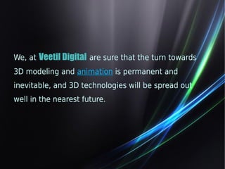 We, at Veetil Digital are sure that the turn towards 
3D modeling and animation is permanent and 
inevitable, and 3D technologies will be spread out 
well in the nearest future. 
 