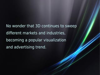 No wonder that 3D continues to sweep 
different markets and industries, 
becoming a popular visualization 
and advertising trend. 
 