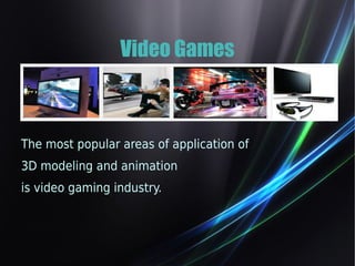Video Games 
The most popular areas of application of 
3D modeling and animation 
is video gaming industry. 
 