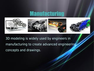 Manufacturing 
3D modeling is widely used by engineers in 
manufacturing to create advanced engineering 
concepts and drawings. 
 