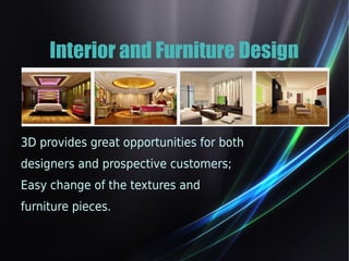 Interior and Furniture Design 
3D provides great opportunities for both 
designers and prospective customers; 
Easy change of the textures and 
furniture pieces. 
 