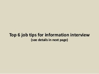 Top 6 job tips for information interview
(see details in next page)
 
