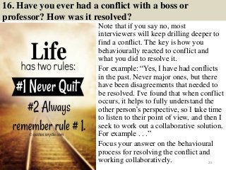 16. Have you ever had a conflict with a boss or
professor? How was it resolved?
Note that if you say no, most
interviewers...