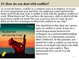 33. How do you deal with conflict?
As everyone knows, conflict is a common issue at workplace. It occurs
in every organiza...