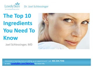 The Top 10
Ingredients
You Need To
Know
 Joel Schlessinger, MD




Interested in learning more or setting up an appointment? Call   402.334.7546
or visit LovelySkin.com/SkinCare for more info.
 