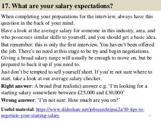 17. What are your salary expectations?
When completing your preparations for the interview, always have this
question in t...