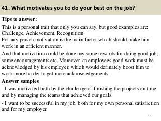41. What motivates you to do your best on the job?
Tips to answer:
This is a personal trait that only you can say, but goo...