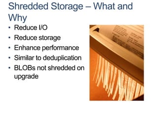 Shredded Storage – What and
Why
•   Reduce I/O
•   Reduce storage
•   Enhance performance
•   Similar to deduplication
•   BLOBs not shredded on
    upgrade
 