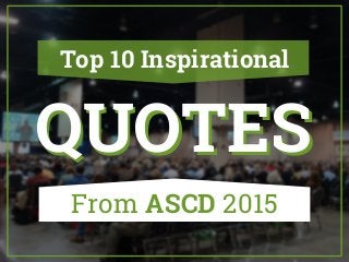 Top 10 Inspirational
QUOTESQUOTES
From ASCD 2015
 