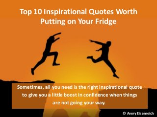 Top 10 Inspirational Quotes Worth
Putting on Your Fridge
Sometimes, all you need is the right inspirational quote
to give you a little boost in confidence when things
are not going your way.
© Avery Eisenreich
 