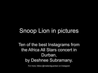 Snoop Lion in pictures
Ten of the best Instagrams from
the Africa All Stars concert in
Durban,
by Deshnee Subramany.
For more, follow @mailandguardian on Instagram
 