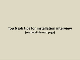 Top 6 job tips for installation interview
(see details in next page)
 