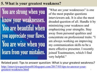 5. What is your greatest weakness?
"What are your weaknesses" is one
of the most popular questions
interviewers ask. It is...