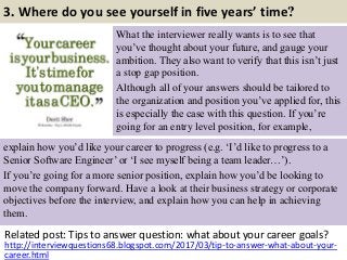 3. Where do you see yourself in five years’ time?
What the interviewer really wants is to see that
you’ve thought about yo...