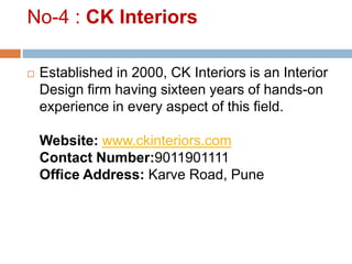 No-4 : CK Interiors
 Established in 2000, CK Interiors is an Interior
Design firm having sixteen years of hands-on
experience in every aspect of this field.
Website: www.ckinteriors.com
Contact Number:9011901111
Office Address: Karve Road, Pune
 