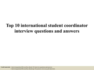 Top 10 international student coordinator
interview questions and answers
Useful materials: • interviewquestions360.com/free-ebook-145-interview-questions-and-answers
• interviewquestions360.com/free-ebook-top-18-secrets-to-win-every-job-interviews
 