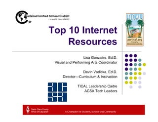 Top 10 Internet
    Resources
                  Lisa Gonzales, Ed.D.
 Visual and Performing Arts Coordinator

                Devin Vodicka, Ed.D.
     Director—Curriculum & Instruction

              TICAL Leadership Cadre
                  ACSA Tech Leaders
 