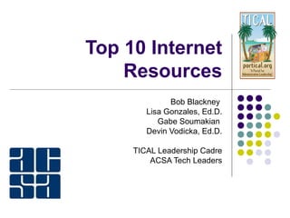 Top 10 Internet
Resources
Bob Blackney
Lisa Gonzales, Ed.D.
Gabe Soumakian
Devin Vodicka, Ed.D.
TICAL Leadership Cadre
ACSA Tech Leaders
 