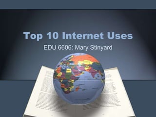 Top 10 Internet Uses EDU 6606: Mary Stinyard 