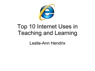 Top 10 Internet Uses in Teaching and Learning Leslie-Ann Hendrix 