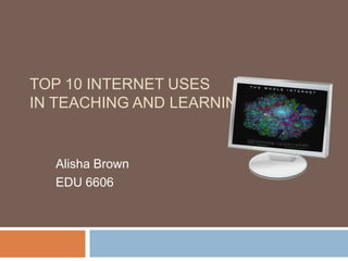 Top 10 Internet uses in teaching and learning Alisha Brown EDU 6606 