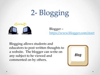 2- BloggingBlogger – https://www.blogger.com/startBlogging allows students and educators to post written thoughts to a website.  The blogger can write on any subject to be viewed and commented on by others. 