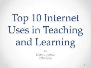Top 10 Internet Uses in Teaching and Learning By Denise James EDU 6606 