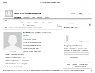 5/12/2014 Top 10 interview questions and answers | LinkedIn
http://www.linkedin.com/groups/Top-10-interview-questions-answers-4865148.S.216192087?qid=5d4262ee-4547-48d7-be69-c7c5269e995f&trk=groups_most_popular-0-b-ttl&goback=%2Egmp_4865148 1/2
digital design interview questions 1 member Join
Discussions Promotions Jobs Members Search
About Feedback
LinkedIn Corp. © 2014
 
On May 15, 2014, you'll no longer be able to create or access polls on LinkedIn. Learn more 
Join the group to receive daily or weekly activity updates.
 Follow tina
Top 10 interview questions and answers
tina loren
--
1. Tell me about yourself?
2. What are your biggest strengths?
3. Why did you leave your last job?
4. What are your career goals?
5. Why do you want to work here?
6. What is your greatest weakness?
7. What do co-workers say about you?
8. What do you know about our organization?
9. What kind of salary are you looking for?
10. Do you have any questions?
Members of this Group
See all members 
Your group contribution level
Start by commenting in a discussion. Group
participants get 4x the number of profile views.
Getting Started
Privacy & Terms
Feedback
Home Profile Network Jobs Interests Busines

43
Search groups...
 