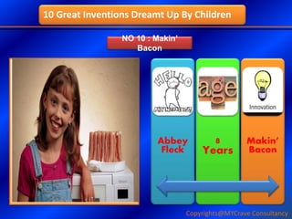 NO 10 : Makin’
Bacon
Abbey
Fleck
8
Years
Makin’
Bacon
10 Great Inventions Dreamt Up By Children
Copyrights@MYCrave Consultancy
 