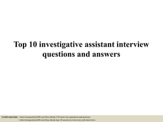 Top 10 investigative assistant interview
questions and answers
Useful materials: • interviewquestions360.com/free-ebook-145-interview-questions-and-answers
• interviewquestions360.com/free-ebook-top-18-secrets-to-win-every-job-interviews
 