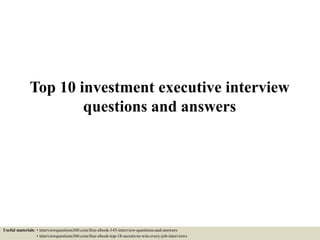 Top 10 investment executive interview
questions and answers
Useful materials: • interviewquestions360.com/free-ebook-145-interview-questions-and-answers
• interviewquestions360.com/free-ebook-top-18-secrets-to-win-every-job-interviews
 
