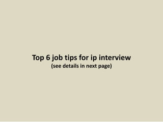 Top 6 job tips for ip interview
(see details in next page)
 