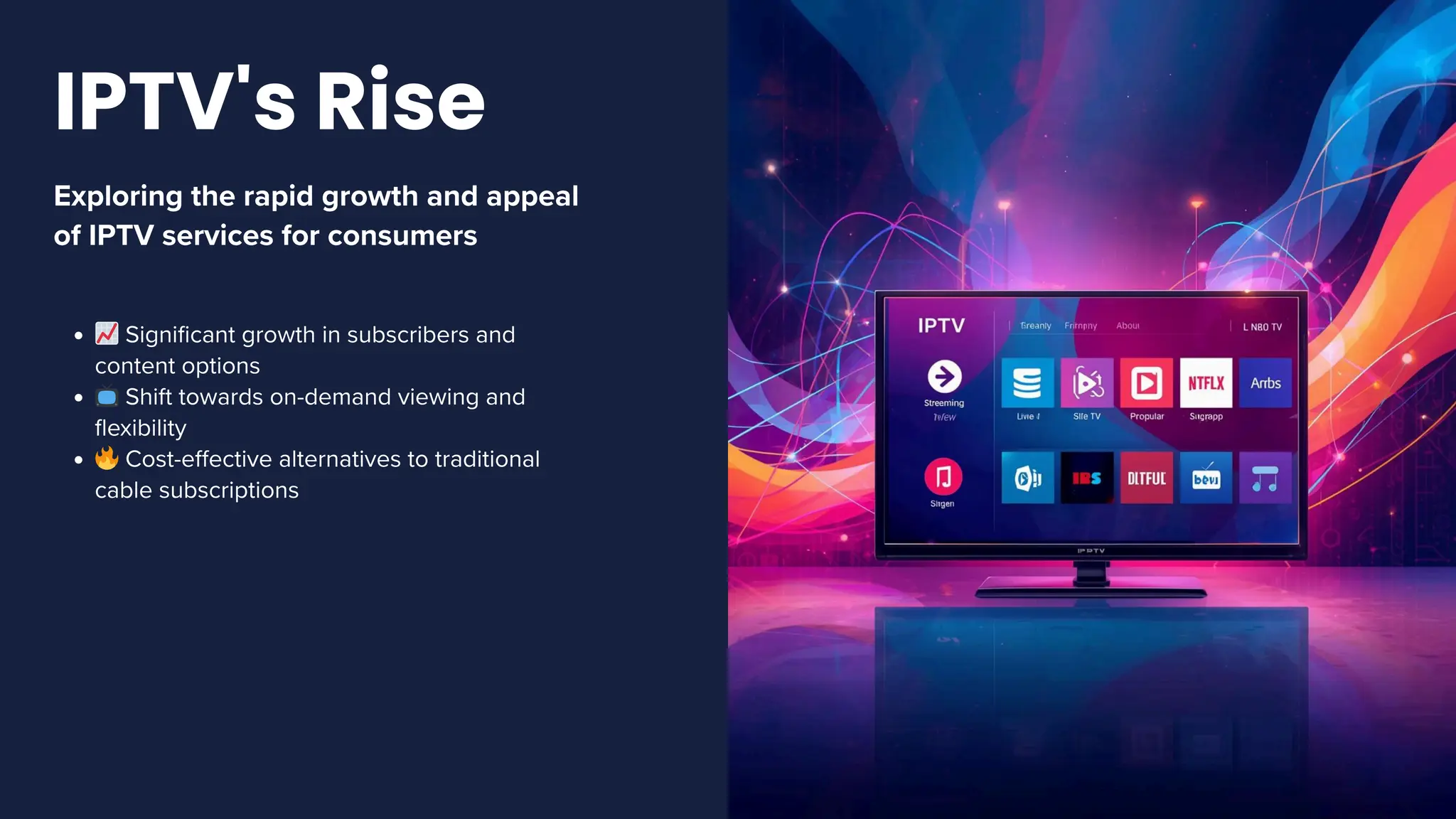 Exploring the rapid growth and appeal
of IPTV services for consumers
📈Significant growth in subscribers and
content options
📺Shift towards on-demand viewing and
flexibility
🔥Cost-effective alternatives to traditional
cable subscriptions
IPTV's Rise
 