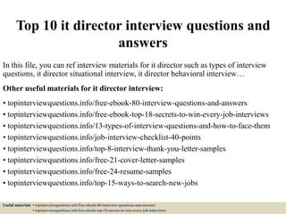 Top 10 it director interview questions and
answers
In this file, you can ref interview materials for it director such as types of interview
questions, it director situational interview, it director behavioral interview…
Other useful materials for it director interview:
• topinterviewquestions.info/free-ebook-80-interview-questions-and-answers
• topinterviewquestions.info/free-ebook-top-18-secrets-to-win-every-job-interviews
• topinterviewquestions.info/13-types-of-interview-questions-and-how-to-face-them
• topinterviewquestions.info/job-interview-checklist-40-points
• topinterviewquestions.info/top-8-interview-thank-you-letter-samples
• topinterviewquestions.info/free-21-cover-letter-samples
• topinterviewquestions.info/free-24-resume-samples
• topinterviewquestions.info/top-15-ways-to-search-new-jobs
Useful materials: • topinterviewquestions.info/free-ebook-80-interview-questions-and-answers
• topinterviewquestions.info/free-ebook-top-18-secrets-to-win-every-job-interviews
 